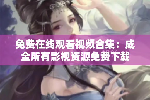 免费在线观看视频合集：成全所有影视资源免费下载