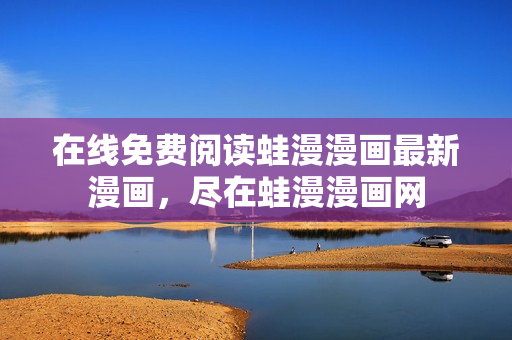 在线免费阅读蛙漫漫画最新漫画，尽在蛙漫漫画网