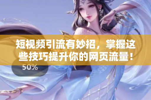 短视频引流有妙招，掌握这些技巧提升你的网页流量！