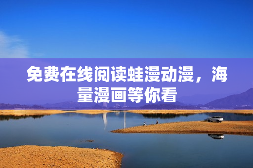 免费在线阅读蛙漫动漫，海量漫画等你看