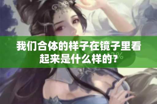 我们合体的样子在镜子里看起来是什么样的？