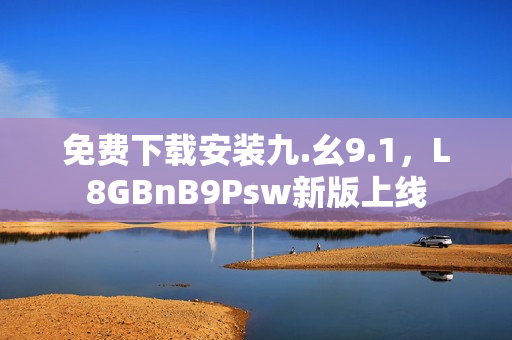免费下载安装九.幺9.1，L8GBnB9Psw新版上线
