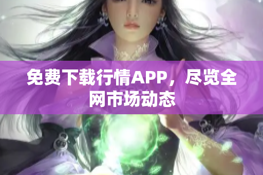 免费下载行情APP，尽览全网市场动态