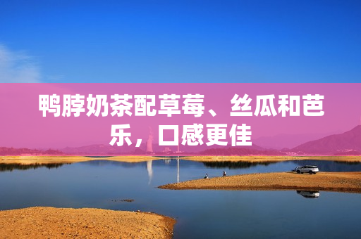鸭脖奶茶配草莓、丝瓜和芭乐，口感更佳