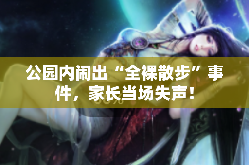公园内闹出“全裸散步”事件，家长当场失声！