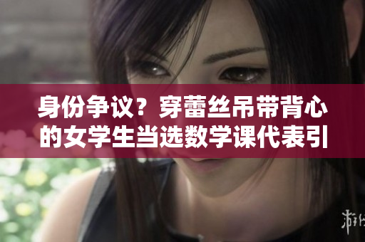 身份争议？穿蕾丝吊带背心的女学生当选数学课代表引争议
