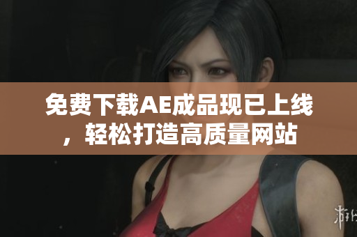 免费下载AE成品现已上线，轻松打造高质量网站