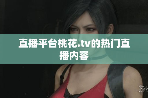 直播平台桃花.tv的热门直播内容