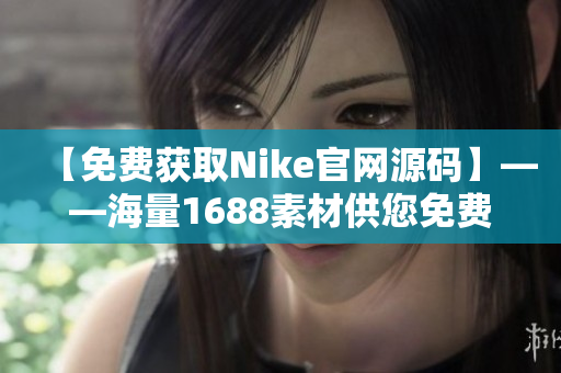 【免费获取Nike官网源码】——海量1688素材供您免费下载！