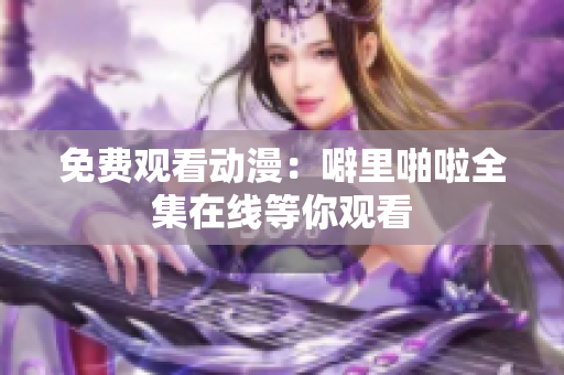 免费观看动漫：噼里啪啦全集在线等你观看