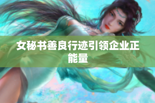 女秘书善良行迹引领企业正能量
