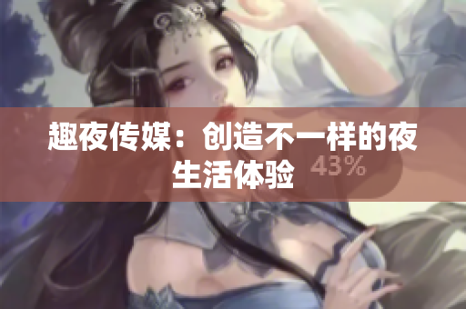趣夜传媒：创造不一样的夜生活体验