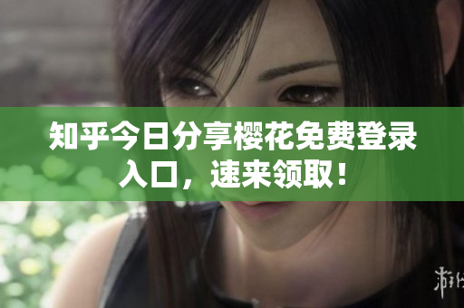 知乎今日分享樱花免费登录入口，速来领取！
