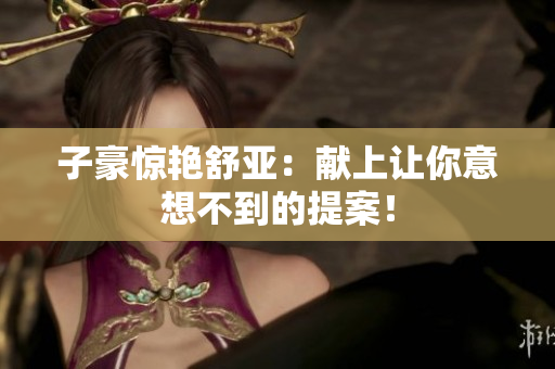 子豪惊艳舒亚：献上让你意想不到的提案！