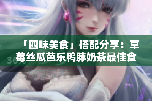 「四味美食」搭配分享：草莓丝瓜芭乐鸭脖奶茶最佳食物组合