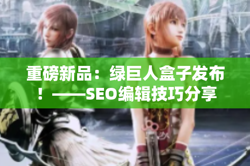 重磅新品：绿巨人盒子发布！——SEO编辑技巧分享