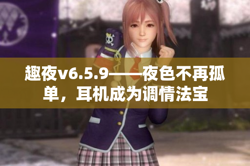 趣夜v6.5.9——夜色不再孤单，耳机成为调情法宝