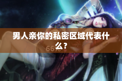 男人亲你的私密区域代表什么？