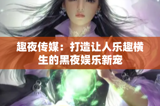 趣夜传媒：打造让人乐趣横生的黑夜娱乐新宠