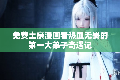 免费土豪漫画看热血无畏的第一大弟子奇遇记