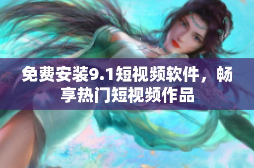 免费安装9.1短视频软件，畅享热门短视频作品