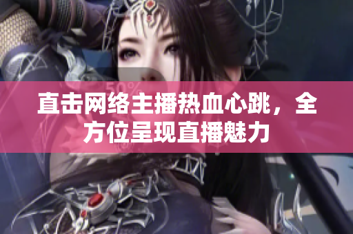 直击网络主播热血心跳，全方位呈现直播魅力