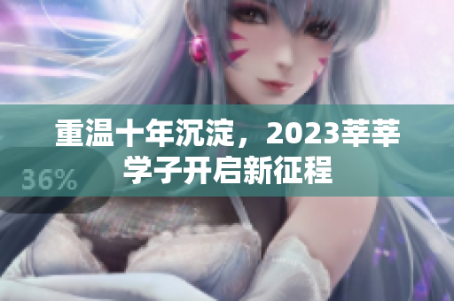 重温十年沉淀，2023莘莘学子开启新征程