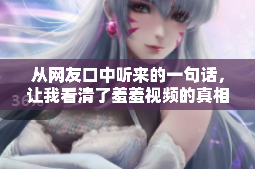 从网友口中听来的一句话，让我看清了羞羞视频的真相