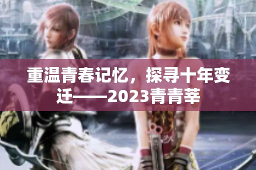重温青春记忆，探寻十年变迁——2023青青莘