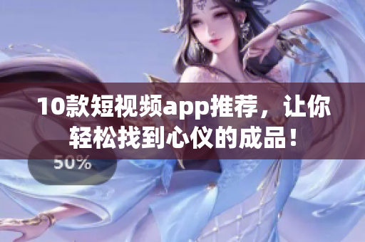 10款短视频app推荐，让你轻松找到心仪的成品！