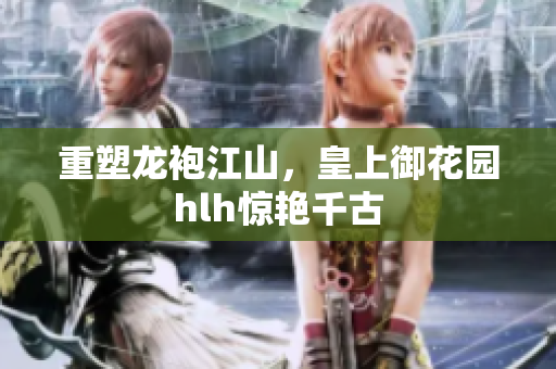 重塑龙袍江山，皇上御花园hlh惊艳千古
