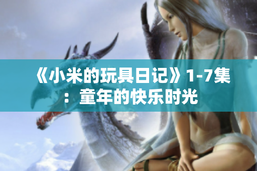 《小米的玩具日记》1-7集：童年的快乐时光