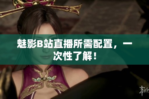 魅影B站直播所需配置，一次性了解！