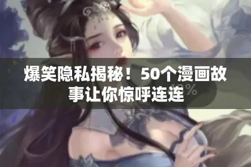 爆笑隐私揭秘！50个漫画故事让你惊呼连连