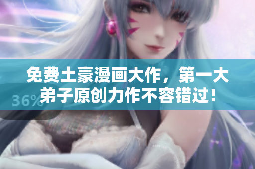 免费土豪漫画大作，第一大弟子原创力作不容错过！