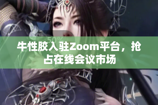 牛性胶入驻Zoom平台，抢占在线会议市场