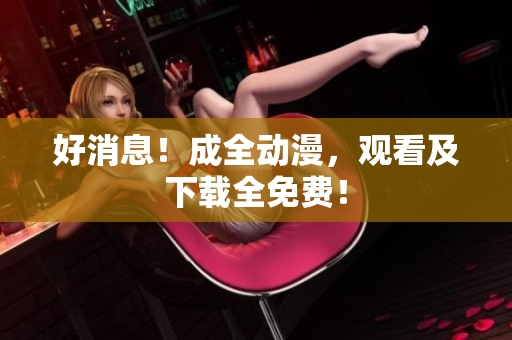 好消息！成全动漫，观看及下载全免费！