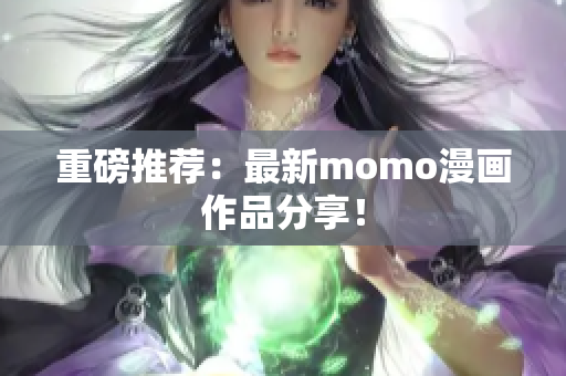 重磅推荐：最新momo漫画作品分享！