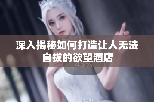 深入揭秘如何打造让人无法自拔的欲望酒店