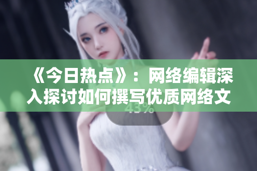 《今日热点》：网络编辑深入探讨如何撰写优质网络文章