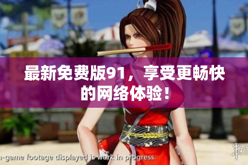 最新免费版91，享受更畅快的网络体验！