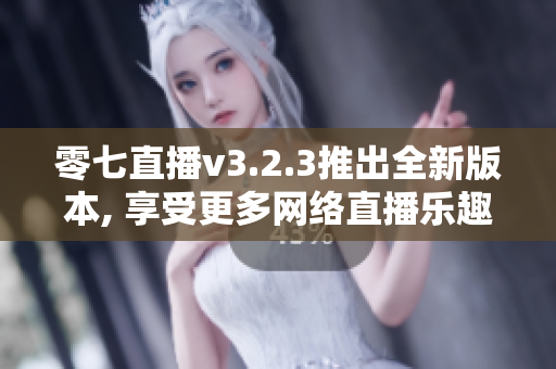 零七直播v3.2.3推出全新版本, 享受更多网络直播乐趣