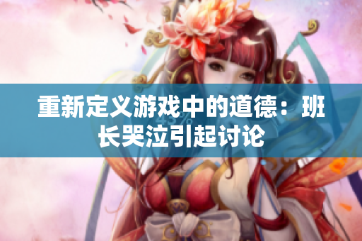 重新定义游戏中的道德：班长哭泣引起讨论