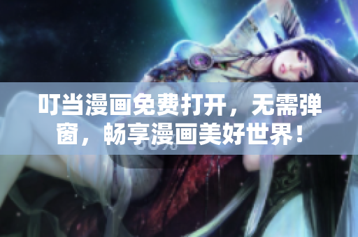 叮当漫画免费打开，无需弹窗，畅享漫画美好世界！