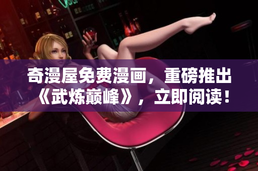 奇漫屋免费漫画，重磅推出《武炼巅峰》，立即阅读！