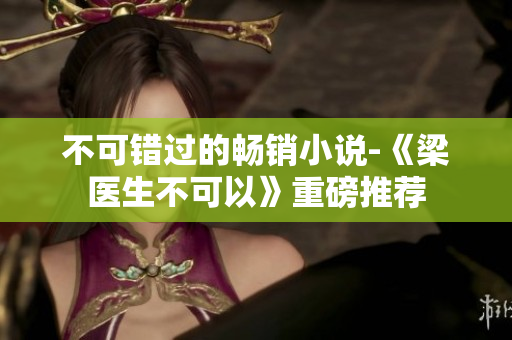 不可错过的畅销小说-《梁医生不可以》重磅推荐