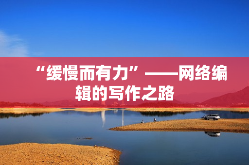 “缓慢而有力”——网络编辑的写作之路