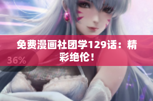 免费漫画社团学129话：精彩绝伦！