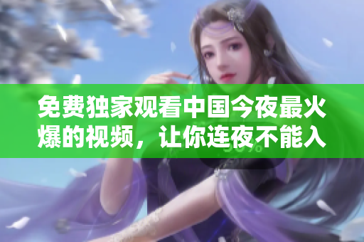 免费独家观看中国今夜最火爆的视频，让你连夜不能入睡！