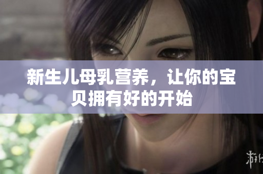 新生儿母乳营养，让你的宝贝拥有好的开始